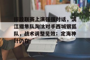 包含摔跤联赛上演强强对话，漓江猎隼队淘汰对手西城银狐队，战术调整见效；定海神针仍在的词条-APP下载